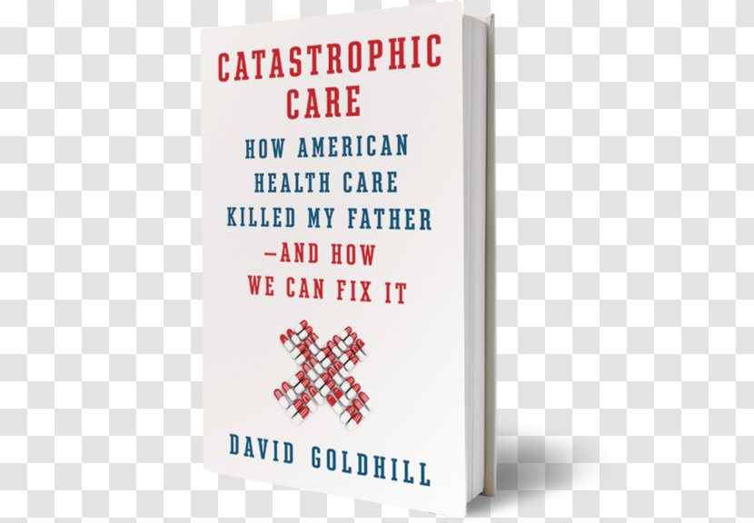 Catastrophic Care: How American Health Care Killed My Father--and We Can Fix It Why Everything Think Know About Is Wrong In The United States - Book Cover Transparent PNG