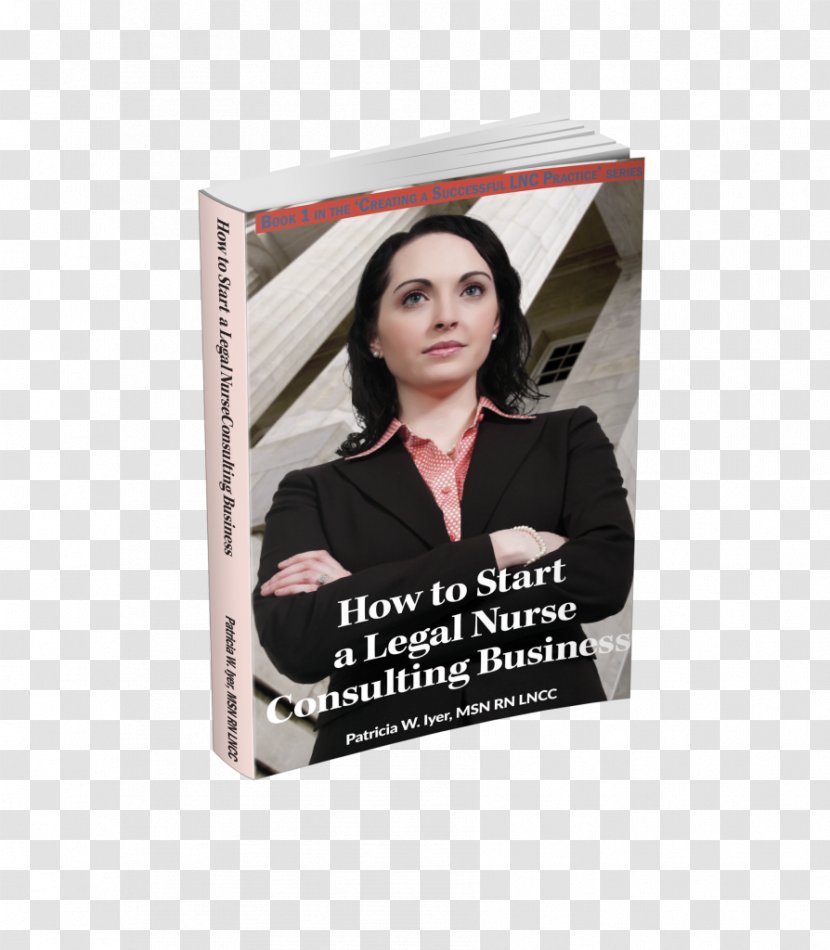 Patricia W Iyer Legal Nurse Consultant How To Start A Consulting Business: Book 1 In The Creating Successful Lnc Practice Series Business - Management - Starting Transparent PNG